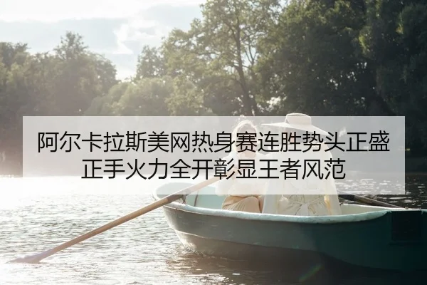 阿尔卡拉斯美网热身赛连胜势头正盛 正手火力全开彰显王者风范