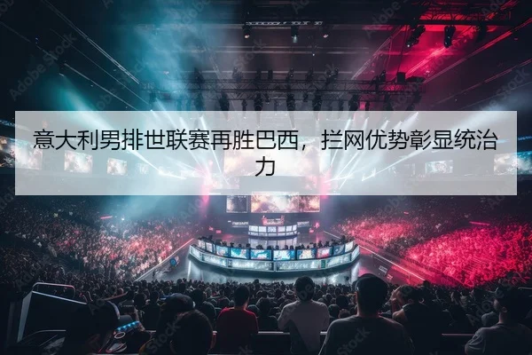 意大利男排世联赛再胜巴西，拦网优势彰显统治力
